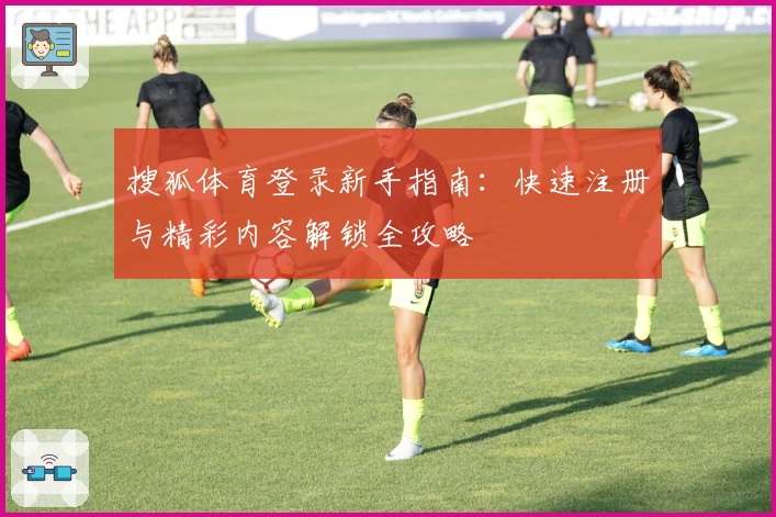 搜狐体育登录新手指南：快速注册与精彩内容解锁全攻略