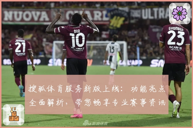 搜狐体育服务新版上线:功能亮点全面解析,带您畅享专业赛事资讯新体验