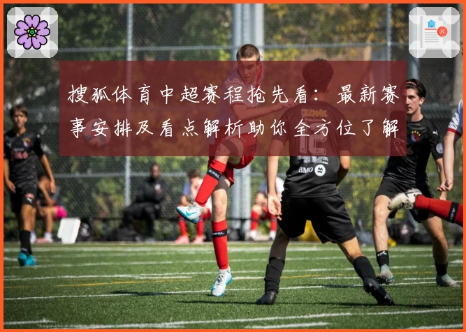 搜狐体育中超赛程抢先看：最新赛事安排及看点解析助你全方位了解