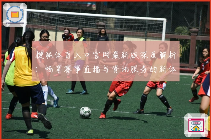 搜狐体育入口官网最新版深度解析：畅享赛事直播与资讯服务的新体验