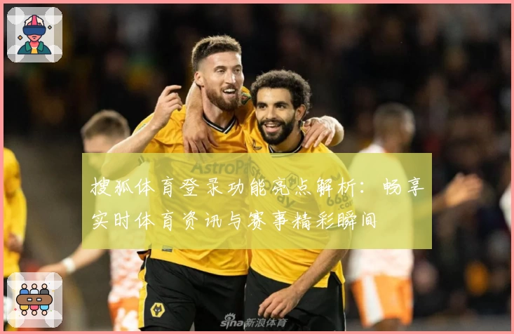 搜狐体育登录功能亮点解析:畅享实时体育资讯与赛事精彩瞬间