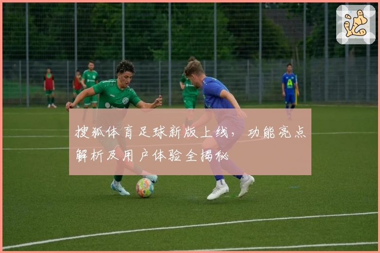 搜狐体育足球新版上线，功能亮点解析及用户体验全揭秘