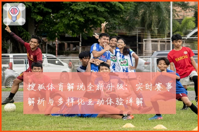 搜狐体育解说全新升级：实时赛事解析与多样化互动体验详解