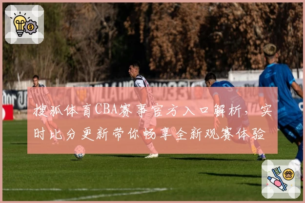 搜狐体育CBA赛事官方入口解析，实时比分更新带你畅享全新观赛体验