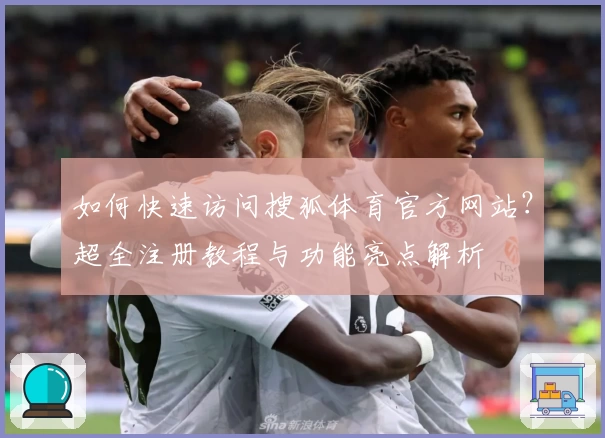 如何快速访问搜狐体育官方网站？超全注册教程与功能亮点解析