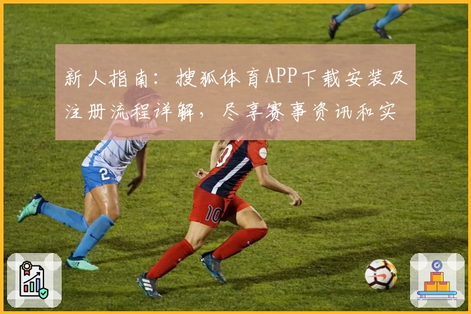 新人指南：搜狐体育APP下载安装及注册流程详解，尽享赛事资讯和实时互动体验