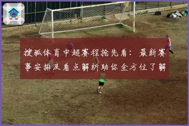 搜狐体育中超赛程抢先看：最新赛事安排及看点解析助你全方位了解