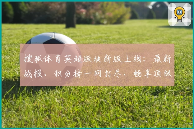 搜狐体育英超版块新版上线：最新战报、积分榜一网打尽，畅享顶级联赛魅力