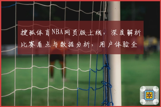 搜狐体育NBA网页版上线，深度解析比赛看点与数据分析，用户体验全面升级