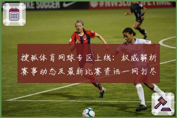 搜狐体育网球专区上线：权威解析赛事动态及最新比赛资讯一网打尽