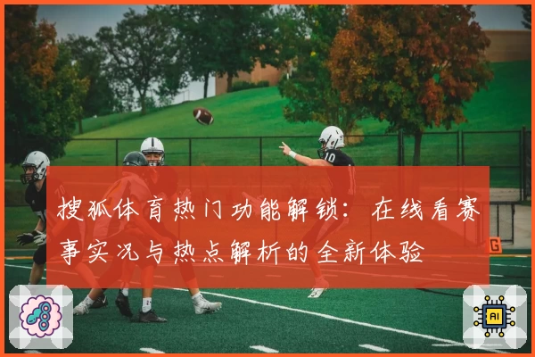 搜狐体育热门功能解锁：在线看赛事实况与热点解析的全新体验