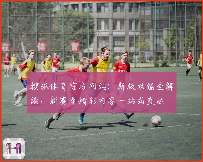 搜狐体育官方网站:新版功能全解读,新赛季精彩内容一站式直达