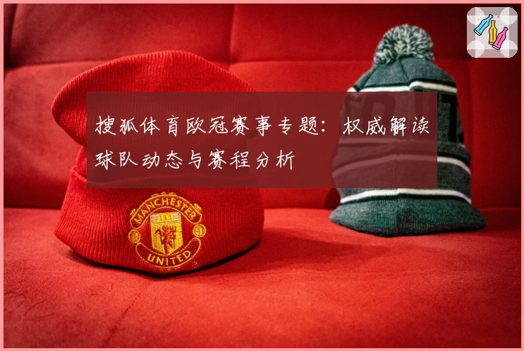 搜狐体育欧冠赛事专题：权威解读球队动态与赛程分析