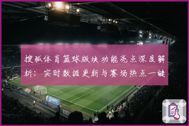 搜狐体育篮球版块功能亮点深度解析：实时数据更新与赛场热点一键掌握