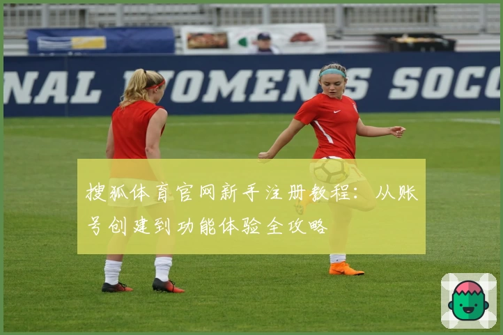 搜狐体育官网新手注册教程：从账号创建到功能体验全攻略