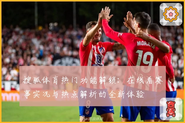 搜狐体育热门功能解锁：在线看赛事实况与热点解析的全新体验
