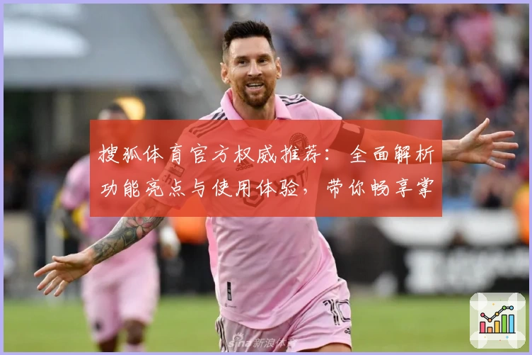 搜狐体育官方权威推荐：全面解析功能亮点与使用体验，带你畅享掌上体育盛宴