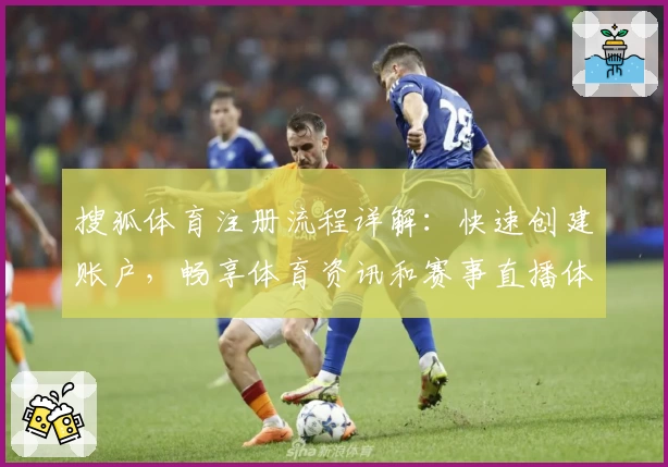 搜狐体育注册流程详解：快速创建账户，畅享体育资讯和赛事直播体验