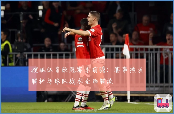 搜狐体育欧冠赛季前瞻：赛事热点解析与球队战术全面解读