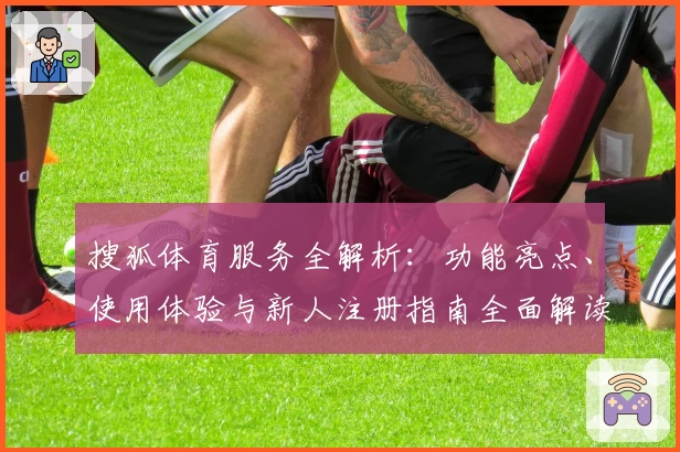 搜狐体育服务全解析：功能亮点、使用体验与新人注册指南全面解读