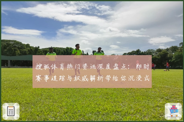 搜狐体育热门资讯深度盘点：即时赛事追踪与权威解析带给你沉浸式体验