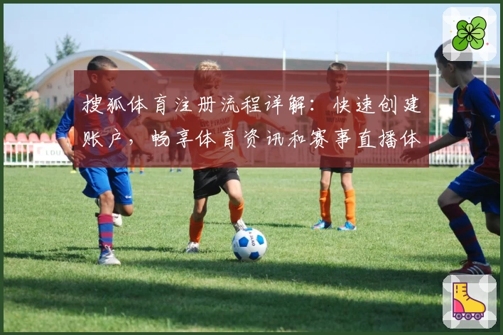 搜狐体育注册流程详解：快速创建账户，畅享体育资讯和赛事直播体验