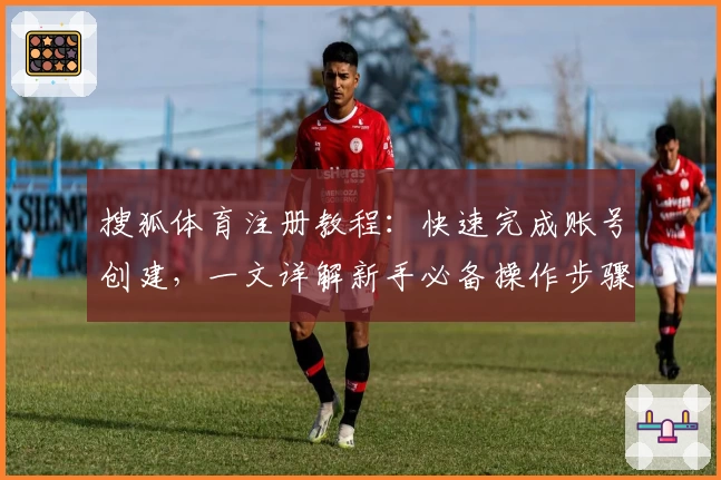 搜狐体育注册教程：快速完成账号创建，一文详解新手必备操作步骤