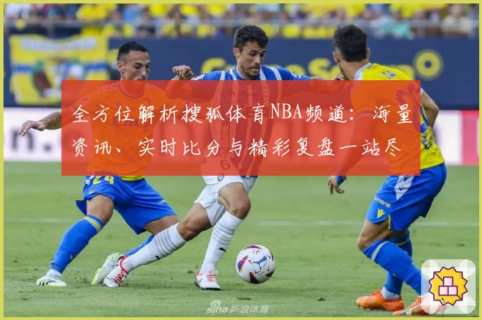 全方位解析搜狐体育NBA频道：海量资讯、实时比分与精彩复盘一站尽享