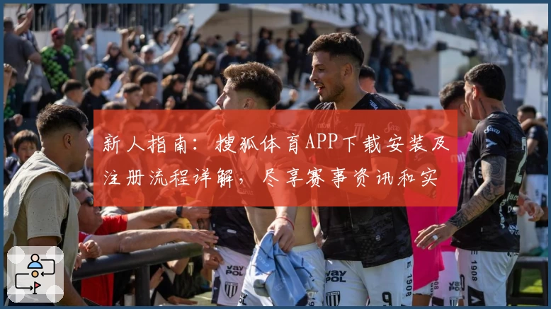 新人指南:搜狐体育APP下载安装及注册流程详解,尽享赛事资讯和实时互动体验