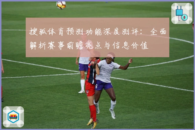 搜狐体育预测功能深度测评：全面解析赛事前瞻亮点与信息价值