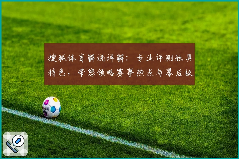 搜狐体育解说详解：专业评测独具特色，带您领略赛事热点与幕后故事
