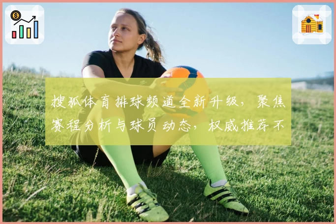 搜狐体育排球频道全新升级，聚焦赛程分析与球员动态，权威推荐不容错过