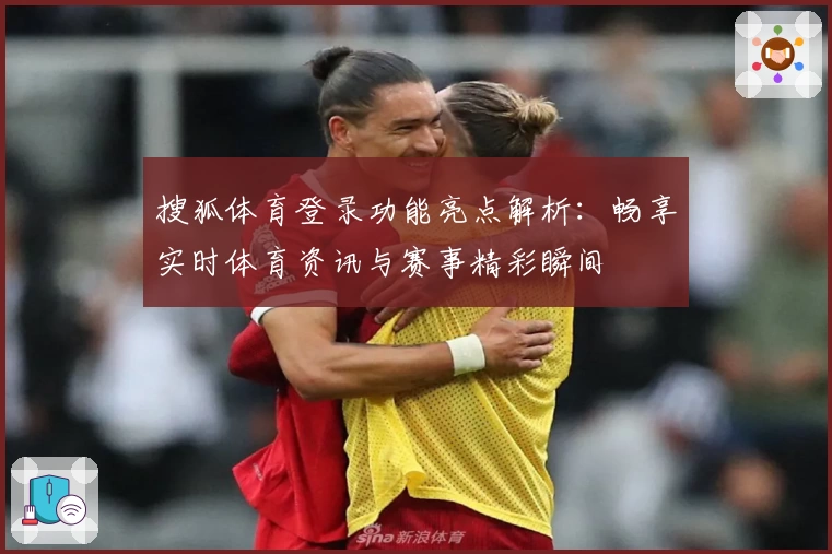搜狐体育登录功能亮点解析:畅享实时体育资讯与赛事精彩瞬间