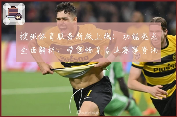 搜狐体育服务新版上线:功能亮点全面解析,带您畅享专业赛事资讯新体验