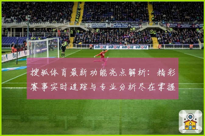 搜狐体育最新功能亮点解析：精彩赛事实时追踪与专业分析尽在掌握