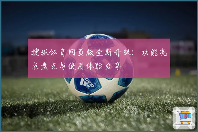 搜狐体育网页版全新升级：功能亮点盘点与使用体验分享