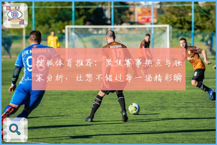 搜狐体育推荐:聚焦赛事热点与独家分析,让您不错过每一场精彩瞬间