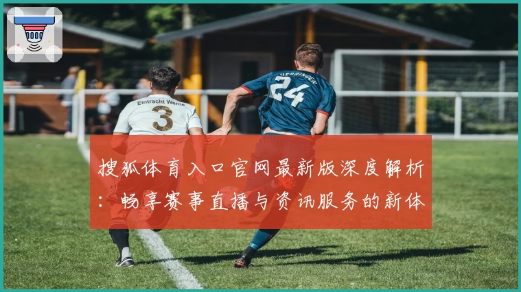 搜狐体育入口官网最新版深度解析:畅享赛事直播与资讯服务的新体验