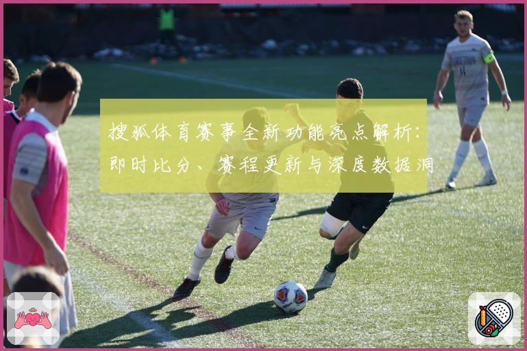 搜狐体育赛事全新功能亮点解析：即时比分、赛程更新与深度数据洞察全面体验