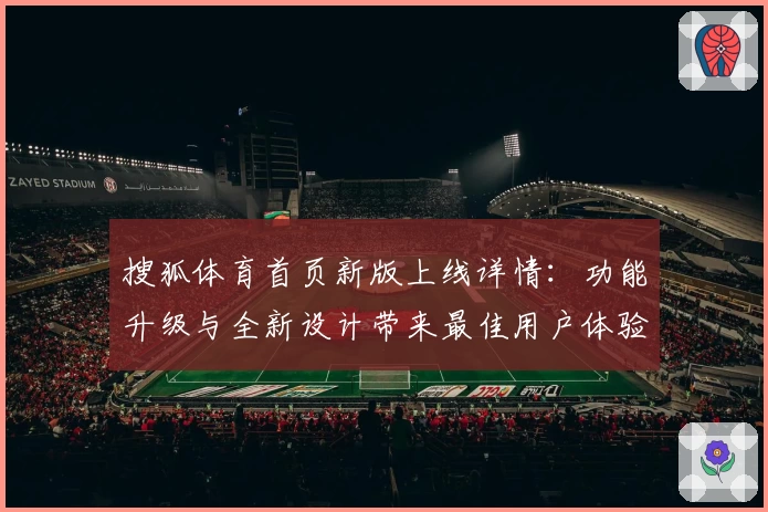 搜狐体育首页新版上线详情：功能升级与全新设计带来最佳用户体验