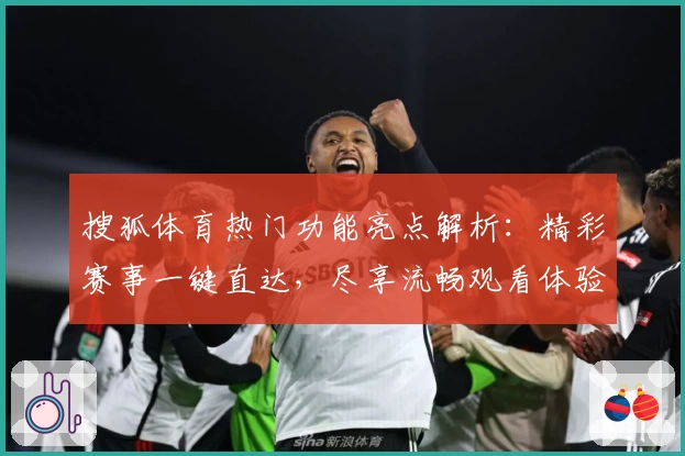 搜狐体育热门功能亮点解析：精彩赛事一键直达，尽享流畅观看体验