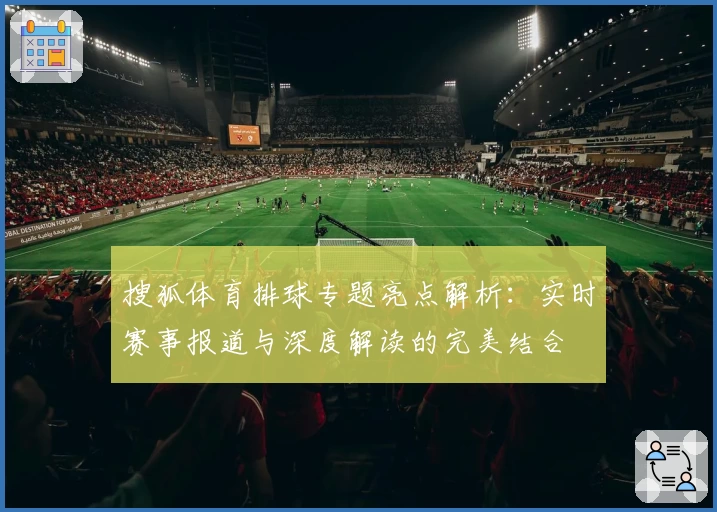 搜狐体育排球专题亮点解析:实时赛事报道与深度解读的完美结合