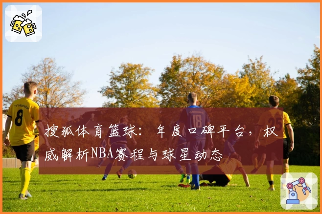搜狐体育篮球：年度口碑平台，权威解析NBA赛程与球星动态