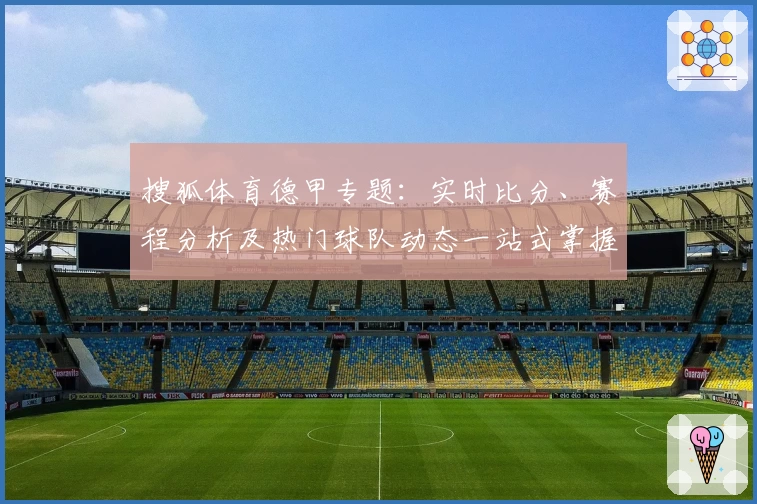 搜狐体育德甲专题：实时比分、赛程分析及热门球队动态一站式掌握