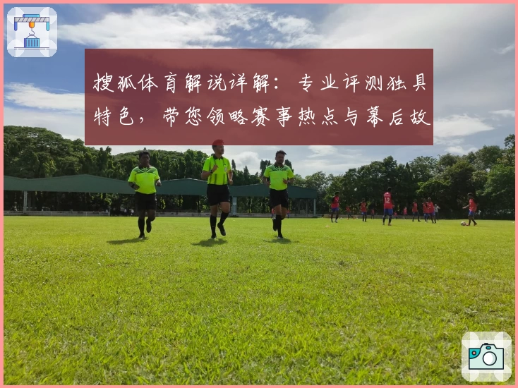 搜狐体育解说详解：专业评测独具特色，带您领略赛事热点与幕后故事