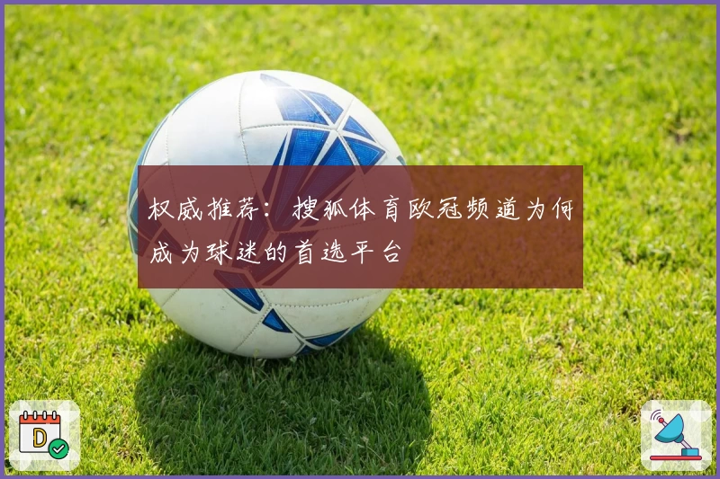 权威推荐：搜狐体育欧冠频道为何成为球迷的首选平台