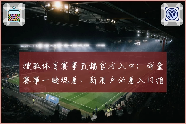 搜狐体育赛事直播官方入口：海量赛事一键观看，新用户必看入门指南