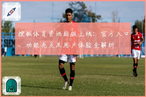 搜狐体育资讯新版上线：官方入口、功能亮点及用户体验全解析