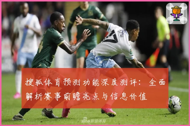搜狐体育预测功能深度测评：全面解析赛事前瞻亮点与信息价值