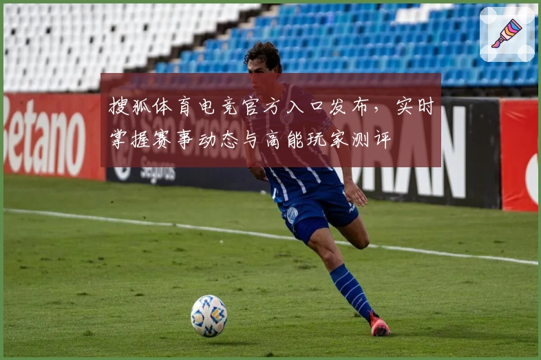 搜狐体育电竞官方入口发布，实时掌握赛事动态与高能玩家测评